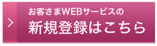 お客さまWEBサービスの新規登録はこちら