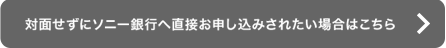 対面せずにソニー銀行へ直接お申し込みされたい場合はこちら