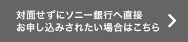 対面せずにソニー銀行へ直接お申し込みされたい場合はこちら