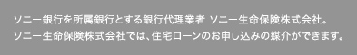ソニー銀行を所属銀行とする銀行代理業者 ソニー生命保険株式会社。ソニー生命保険株式会社では、住宅ローンのお申し込みの媒介ができます。