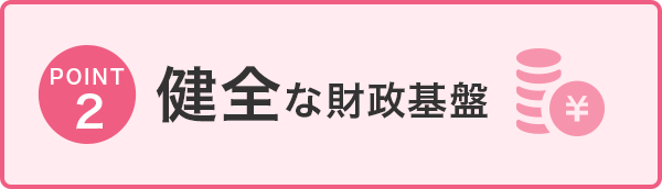 POINT2 健全な財政基盤