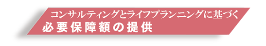 ライフプランニングに基づく 必要保障額の提供