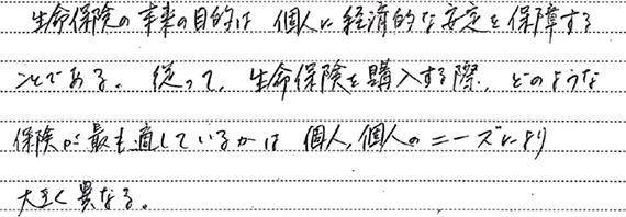 生命保険の目的は個人に経済的な安定を保障することである。従って、生命保険を購入する際、どのような保険が最も適しているかは個人個人のニーズにより大きく異なる。