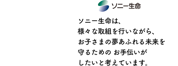 ソニー生命は、様々な取組を行いながら、 お子さまの夢あふれる未来を守るための お手伝いがしたいと考えています。