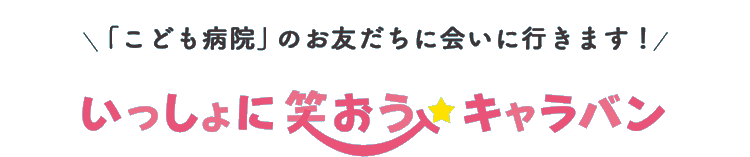 「こども病院」のお友だちに会いに行きます！いっしょに笑おうキャラバン
