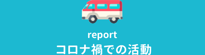 report コロナ禍での活動