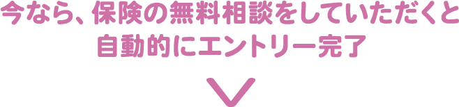 今なら、保険の無料相談をしていただくと自動的にエントリー完了