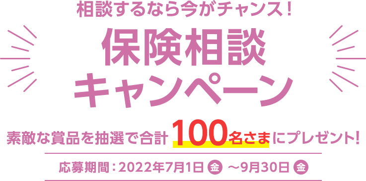 相談するなら今がチャンス!保険相談キャンペーン 素敵な賞品を抽選で合計100名さまにプレゼント! 応募期間:2022年7月1日(金) 〜 9月30日(金)