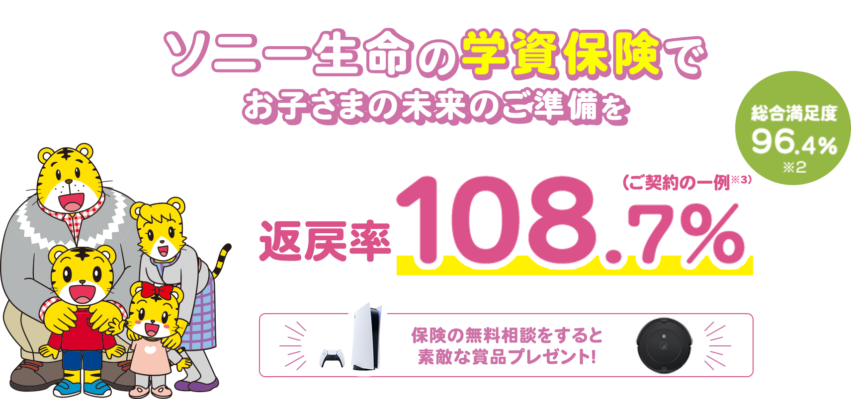 ソニー生命の学資保険でお子さまの未来のご準備を 総合満足度96.4%※2 返戻率108.7%(ご契約の一例※3)保険の無料相談をすると素敵な商品をプレゼント!