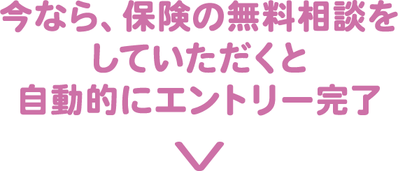 今なら、保険の無料相談をしていただくと自動的にエントリー完了