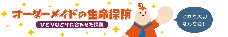 オーダーメイドの生命保険 ひとりひとりに合わせた保険