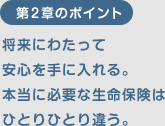 第2章のポイント：将来にわたって安心を手に入れる。本当に必要な生命保険はひとりひとり違う。