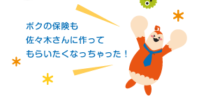 ボクの保険も佐々木さんに作ってもらいたくなっちゃった！