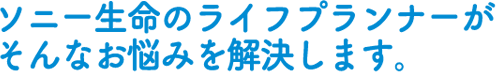 ソニー生命のライフプランナーがそんなお悩みを解決します。