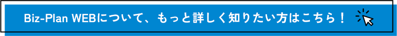 Biz-Plan WEBについて、もっと詳しく知りたい方はこちら！