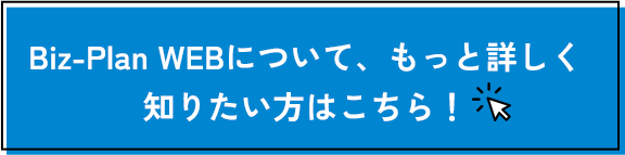 Biz-Plan WEBについて、もっと詳しく知りたい方はこちら！