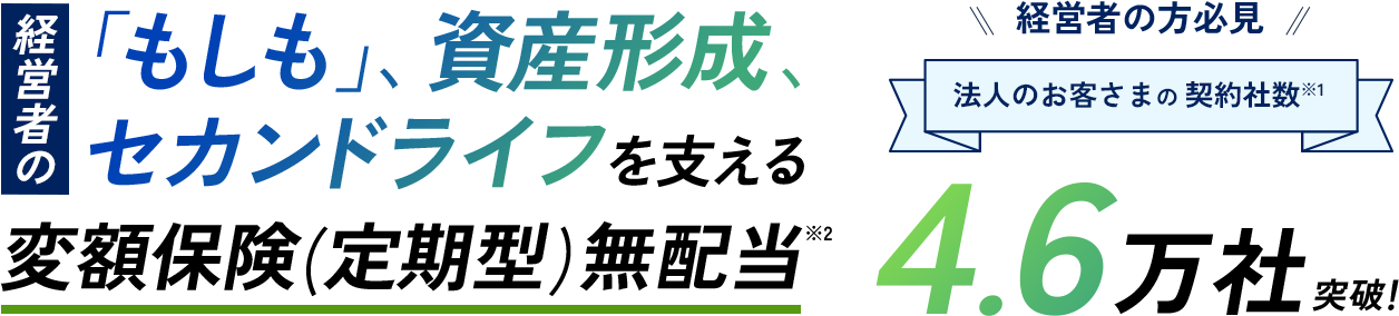 経営者の「もしも」、資産形成、セカンドライフを支える変額保険(定期型)無配当 経営者の方必見 法人のお客さまの契約社数4.6万社突破！