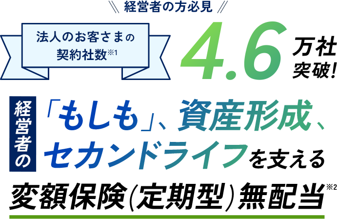 経営者の「もしも」、資産形成、セカンドライフを支える変額保険(定期型)無配当 経営者の方必見 法人のお客さまの契約社数4.6万社突破！