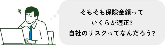 そもそも保険金額っていくらが適正? 自社のリスクってなんだろう?